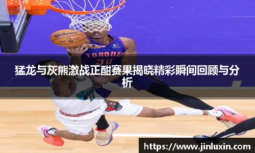猛龙与灰熊激战正酣赛果揭晓精彩瞬间回顾与分析