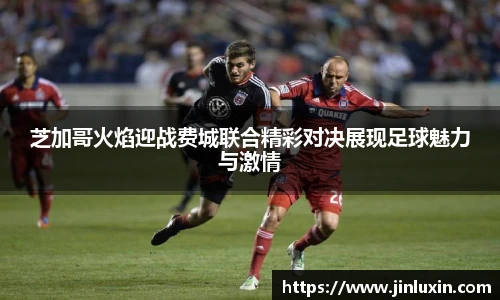 芝加哥火焰迎战费城联合精彩对决展现足球魅力与激情