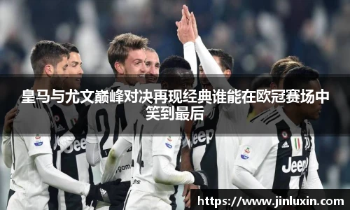 皇马与尤文巅峰对决再现经典谁能在欧冠赛场中笑到最后